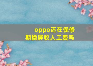 oppo还在保修期换屏收人工费吗