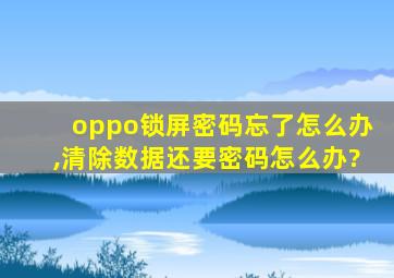 oppo锁屏密码忘了怎么办,清除数据还要密码怎么办?