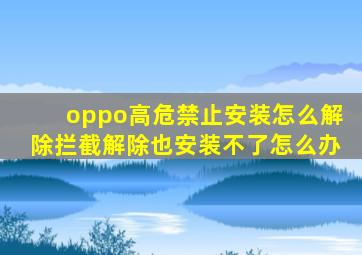 oppo高危禁止安装怎么解除拦截解除也安装不了怎么办