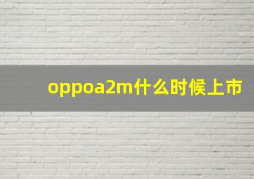 oppoa2m什么时候上市