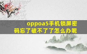 oppoa5手机锁屏密码忘了破不了了怎么办呢