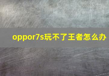 oppor7s玩不了王者怎么办