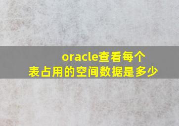 oracle查看每个表占用的空间数据是多少