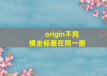 origin不同横坐标画在同一图