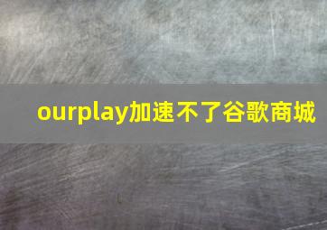 ourplay加速不了谷歌商城