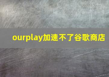 ourplay加速不了谷歌商店