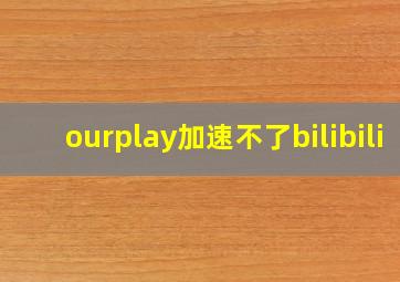 ourplay加速不了bilibili