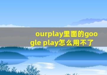 ourplay里面的google play怎么用不了