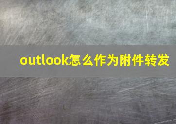 outlook怎么作为附件转发