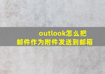 outlook怎么把邮件作为附件发送到邮箱