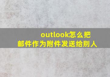 outlook怎么把邮件作为附件发送给别人