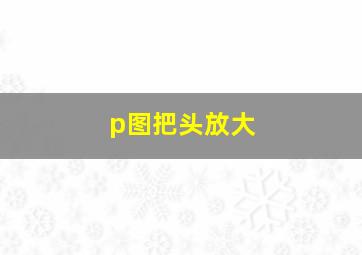 p图把头放大