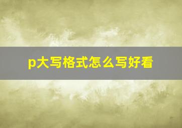 p大写格式怎么写好看