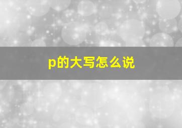 p的大写怎么说