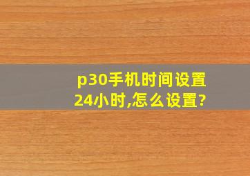 p30手机时间设置24小时,怎么设置?