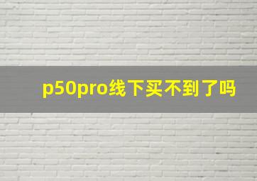 p50pro线下买不到了吗