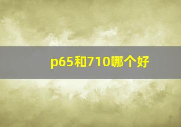 p65和710哪个好