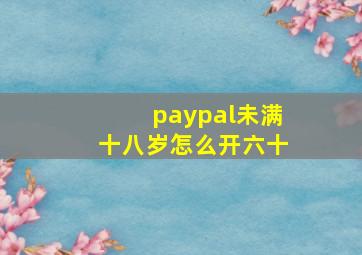 paypal未满十八岁怎么开六十