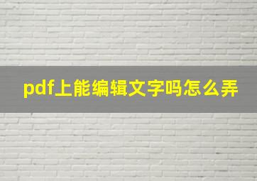 pdf上能编辑文字吗怎么弄