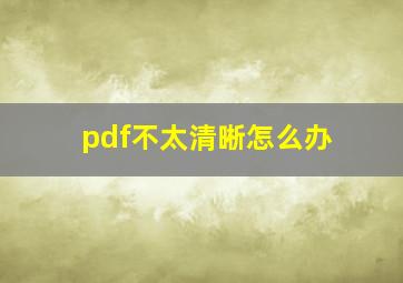 pdf不太清晰怎么办