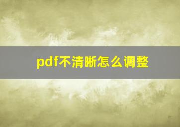 pdf不清晰怎么调整