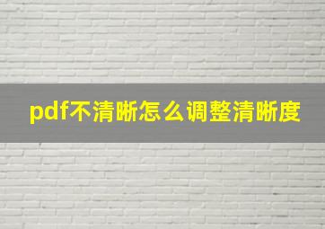 pdf不清晰怎么调整清晰度