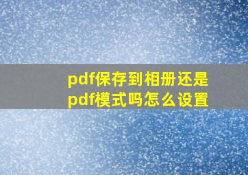 pdf保存到相册还是pdf模式吗怎么设置