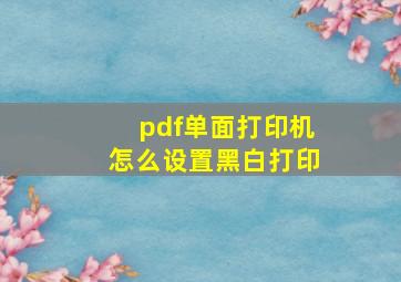 pdf单面打印机怎么设置黑白打印