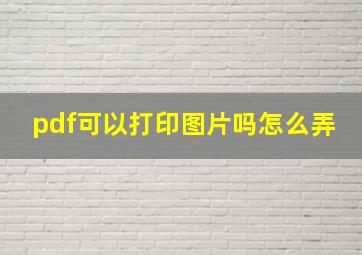 pdf可以打印图片吗怎么弄