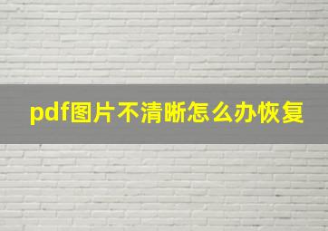 pdf图片不清晰怎么办恢复