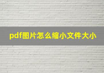 pdf图片怎么缩小文件大小