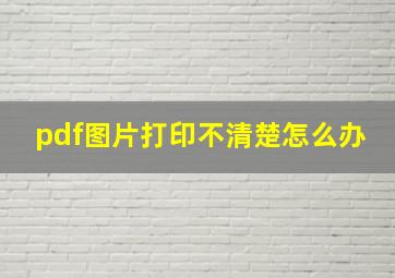 pdf图片打印不清楚怎么办