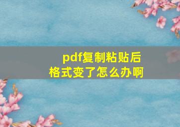 pdf复制粘贴后格式变了怎么办啊