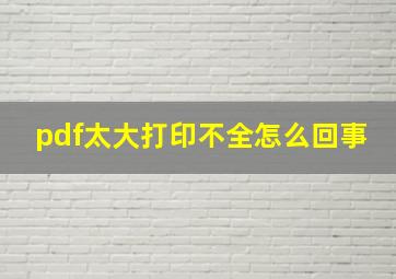 pdf太大打印不全怎么回事