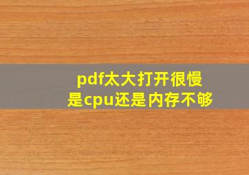 pdf太大打开很慢是cpu还是内存不够