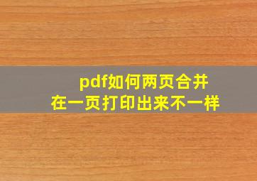 pdf如何两页合并在一页打印出来不一样