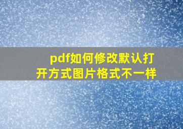 pdf如何修改默认打开方式图片格式不一样