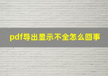 pdf导出显示不全怎么回事