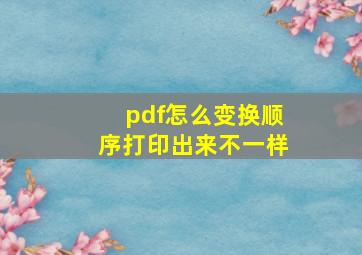 pdf怎么变换顺序打印出来不一样