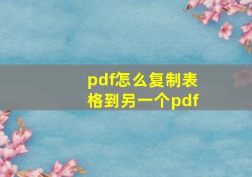 pdf怎么复制表格到另一个pdf