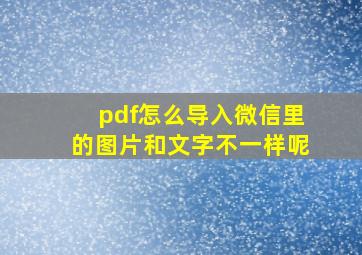 pdf怎么导入微信里的图片和文字不一样呢