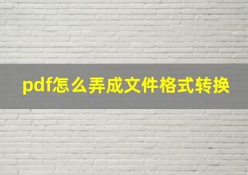 pdf怎么弄成文件格式转换