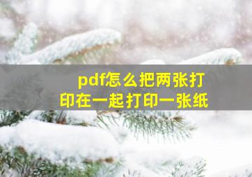 pdf怎么把两张打印在一起打印一张纸