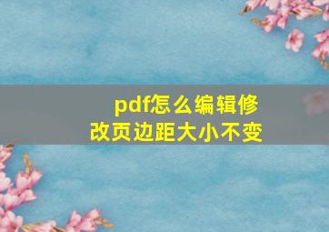 pdf怎么编辑修改页边距大小不变