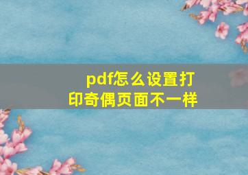 pdf怎么设置打印奇偶页面不一样