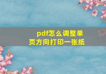 pdf怎么调整单页方向打印一张纸