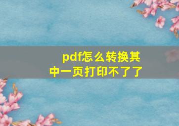 pdf怎么转换其中一页打印不了了