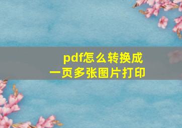 pdf怎么转换成一页多张图片打印