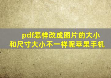 pdf怎样改成图片的大小和尺寸大小不一样呢苹果手机