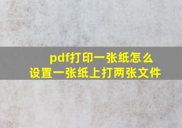 pdf打印一张纸怎么设置一张纸上打两张文件